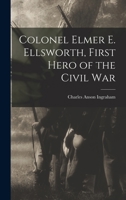 Colonel Elmer E. Ellsworth, First Hero of the Civil War 172034812X Book Cover