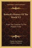 Rotteck's History Of The World V2: From The Creation To The Present Time 1163122645 Book Cover