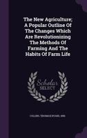 The New Agriculture; A Popular Outline of the Changes Which Are Revolutionizing the Methods of Farming and the Habits of Farm Life 1177852977 Book Cover