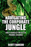 Navigating the Corporate Jungle: How to Avoid Getting Bitten, Poisoned, or Worse 150245694X Book Cover