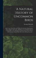 A Natural History of Uncommon Birds: and of Some Other Rare and Undescribed Animals, Quadrupedes, Fishes, Reptiles, Insects, &c., Exhibited in Two ... From Nature, and Curiously Coloured After... 1013422708 Book Cover