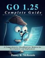 GO 1.25 Complete Guide: A Comprehensive Handbook for Modern Go Development and Deployment (Beginner Today, Professional Tomorrow in Tech) B0GC6XL381 Book Cover