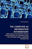 THE COMPUTER AS INFORMATION INTERMEDIARY: USING SOCIAL AND SPATIAL CUES TO EVOKE PRESENCE IN COMPUTER USERS AND OPTIMIZE HUMAN-COMPUTER INTERACTION 3639122577 Book Cover