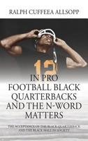 In Pro Football Black Quarterbacks and the N-Word Matters: The Acceptance of the Black Quarterback and the Black Male in Society 1478790091 Book Cover
