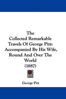 The Collected Remarkable Travels Of George Pitt: Accompanied By His Wife, Round And Over The World 1104485117 Book Cover