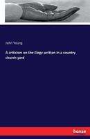 A Criticism On The Elegy Written In A Country Church Yard: Being A Continuation Of Dr. Johnson's Criticism On The Poems Of Gray 333726039X Book Cover