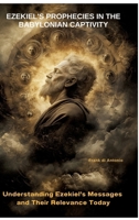 Ezekiel's Prophecies in the Babylonian Captivity: Understanding Ezekiel's Messages and Their Relevance Today 3384423100 Book Cover