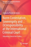 Norm Contestation, Sovereignty and (Ir)responsibility at the International Criminal Court: Debunking Liberal Anti-Politics 3030859339 Book Cover