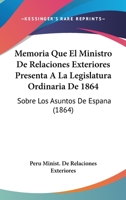 Memoria Que El Ministro De Relaciones Exteriores Presenta A La Legislatura Ordinaria De 1864: Sobre Los Asuntos De Espana (1864) 1143525949 Book Cover