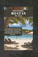 Exploring Roatan in 2024: A Thorough Guide to Experiencing Diverse Attractions, Adventures and Authentic Culture on Honduras's Enchanting Island- Featuring 7-Day Itineraries B0CTXS3DJV Book Cover
