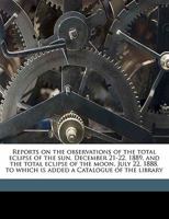 Reports on the Observations of the Total Eclipse of the Sun, December 21-22, 1889, and the Total Eclipse of the Moon, July 22, 1888, to Which Is Added a Catalogue of the Library 1177545381 Book Cover