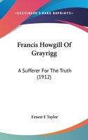 Francis Howgill of Grayrigg: A Sufferer for the Truth 0548828423 Book Cover