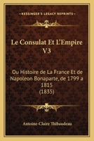 Le Consulat Et L'Empire V3: Ou Histoire de La France Et de Napoleon Bonaparte, de 1799 a 1815 (1835) 1167715136 Book Cover