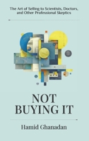 Not Buying It: The Art of Selling to Scientists, Doctors, and Other Professional Skeptics 1967587515 Book Cover