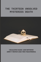 The Thirteen Unsolved Mysteries Death: Challenge Basic Assumptions About Things Like The Paranormal: True Crime Stories With A Twist B095HVY1SX Book Cover