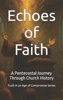 Echoes of Faith: A Pentecostal Journey Through Church History (Truth in an Age of Compromise) B0FHQPLCCZ Book Cover