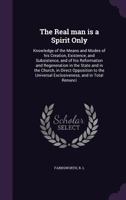 The Real man is a Spirit Only: Knowledge of the Means and Modes of his Creation, Existence, and Subsistence, and of his Reformation and Regeneration ... Universal Exclusiveness, and in Total Renunci 1354341813 Book Cover