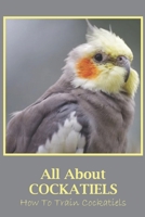 All About Cockatiels: How To Train Cockatiels: All About Cockatiels B09FC9ZYS3 Book Cover