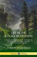 Life in the Rocky Mountains: A Diary of Wanderings on the Sources of the Rivers Missouri, Columbia, and Colorado, 1830-1835 1387974696 Book Cover
