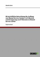 Wirtschaftliche Betrachtung des Aufbaus von Shared Service Centern im IT-Bereich. Die Verlagerung von IT-Diensten in Shared Service Center 3638727289 Book Cover