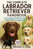 THE COMPLETE LABRADOR RETRIEVER HANDBOOK: Care, Training, Nutrition, and Health Tips for a Happy Lab B0FY371MVM Book Cover
