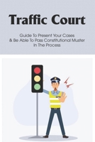 Traffic Court: Guide To Present Your Cases & Be Able To Pass Constitutional Muster In The Process: Why Is Traffic Enforcement So Important B099BVNV3B Book Cover