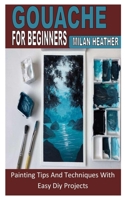 GOUACHE FOR BEGINNERS: Painting Tips And Techniques With Easy Diy Projects B0B8VNSPGX Book Cover