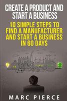 Create a Product and Start a Business: 10 Simple Steps to Find a Manufacturer and Start a Business in 60 Days (How To Start A Business, Small Business Startup, Growth Hacking) 1515036855 Book Cover