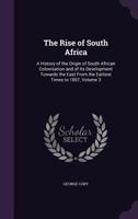 The Rise of South Africa: A History of the Origin of South African Colonisation and of Its Development Towards the East from the Earliest Times to 1857, Volume 3 1142926818 Book Cover