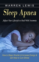 Sleep Apnea: Adjust Your Lifestyle to Deal With Insomnia (How to Sleep Smarter & Increase Energy & Get Help to Cure Stress) 1774853779 Book Cover