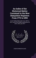 An Index of the Historical Matter Contained in the New Hampshire Registers From 1772 to 1892: In the Political Manuals From 1857 to 1872; and in the People Hand-Books for 1874, 1876, and 1877 1022534882 Book Cover