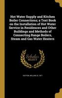 Hot Water Supply and Kitchen Boiler Connections; a Text Book on the Installation of hot Water Service in Residences and Other Buildings and Methods of ... Range Boilers, Steam and gas Water Heaters 1016082177 Book Cover
