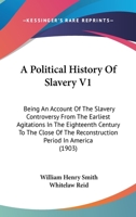 A Political History of Slavery: Being an Account of the Slavery Controversy From the Earliest Agitations in the Eighteenth Century to the Close of the Reconstruction Period in America; Volume 1 127577573X Book Cover