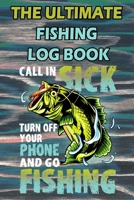 The Ultimate Fishing Log Book: "Call In Sick, Turn Off Your Phone And Go FISHING" - Notebook For Fisherman 167176658X Book Cover