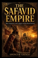 THE SAFAVID EMPIRE: Rise, Expansion, and Collapse of Iran’s Royal Dynasty B0H3FF4ZHG Book Cover
