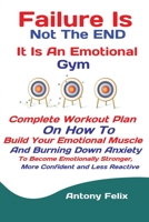 Failure Is Not The END It Is An Emotional Gym: Complete Workout Plan On How To Build Your Emotional Muscle And Burning Down Anxiety To Become Emotionally Stronger, More Confident and Less Reactive 1951737326 Book Cover