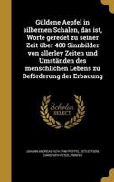 Guldene Aepfel in Silbernen Schalen, Das Ist, Worte Geredet Zu Seiner Zeit Uber 400 Sinnbilder Von Allerley Zeiten Und Umstanden Des Menschlichen Lebens Zu Beforderung Der Erbauung 1363264133 Book Cover