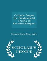 Catholic Dogma the Fundamental Truths of Revealed Religion 1015607594 Book Cover