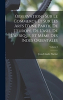 Observations Sur Le Commerce Et Sur Les Arts d'Une Partie de l'Europe, de l'Asie, de l'Afrique, Et M�me Des Indes Orientales; Volume 2 1019300094 Book Cover