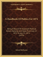 A Handbook Of Politics For 1874: Being A Record Of Important Political Action, National And State, From July 15 1872 To July 15, 1874 1164529854 Book Cover