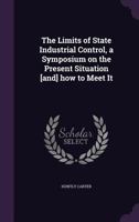 The Limits of State Industrial Control, a Symposium on the Present Situation [and] How to Meet It 1371133867 Book Cover