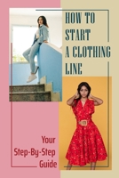 How To Start A Clothing Line: Your Step-By-Step Guide: Starting A Fashion Brand In 2021 B09BSWL3BL Book Cover