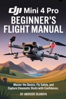 DJI Mini 4 Pro Beginner’s Flight Manual: Master the Basics, Fly Safely, and Capture Cinematic Shots with Confidence B0FT5YT27V Book Cover