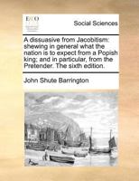 A dissuasive from Jacobitism: shewing in general what the nation is to expect from a Popish king; and in particular, from the Pretender. The fourth edition corrected. 1170377068 Book Cover