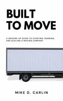 Built to Move: A Ground-Up Guide to Starting, Running, and Scaling a Moving Company B0GFW4JWHQ Book Cover