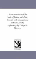 A new translation of the book of Psalms and of the Proverb, with introductions, and notes, chiefly explanatory. By George R. Noyes ... 1425545882 Book Cover