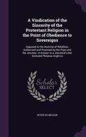 A Vindication of the Sincerity of the Protestant Religion in the Point of Obedience to Sovereigns: Opposed to the Doctrine of Rebellion, Authorised and Practised by the Pope and the Jesuites. in Answe 1341345920 Book Cover