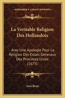La Veritable Religion Des Hollandois: Avec Une Apologie Pour La Religion Des Estats Generaux Des Provinces Unies (1675) 1166327353 Book Cover