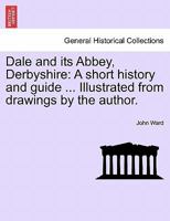 Dale and its Abbey, Derbyshire: A short history and guide ... Illustrated from drawings by the author. 1240951647 Book Cover