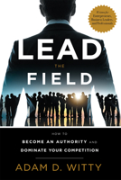 Lead the Field: How to Become an Authority and Dominate Your Competition 1599327473 Book Cover